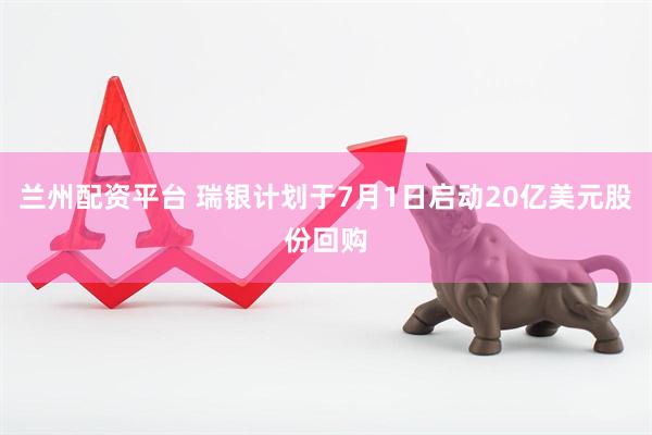 兰州配资平台 瑞银计划于7月1日启动20亿美元股份回购