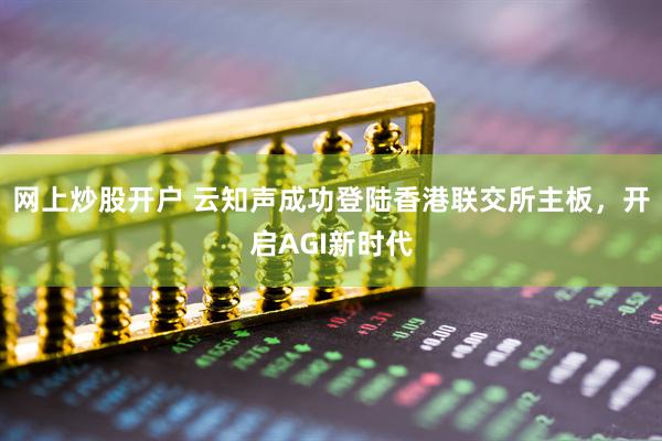 网上炒股开户 云知声成功登陆香港联交所主板，开启AGI新时代