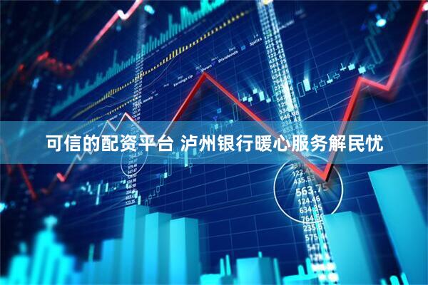 可信的配资平台 泸州银行暖心服务解民忧