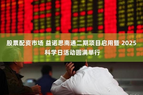 股票配资市场 益诺思南通二期项目启用暨 2025 科学日活动圆满举行