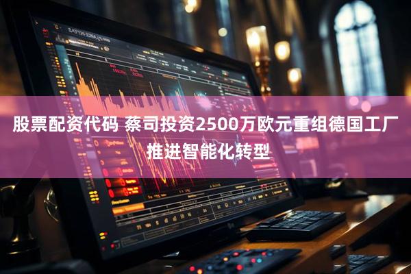 股票配资代码 蔡司投资2500万欧元重组德国工厂 推进智能化转型