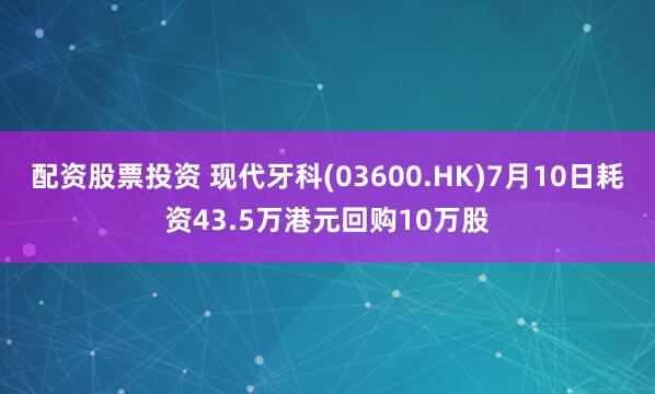 配资股票投资 现代牙科(03600.HK)7月10日耗资43.5万港元回购10万股