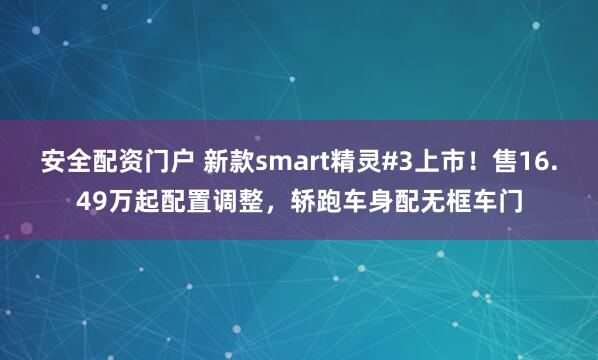 安全配资门户 新款smart精灵#3上市！售16.49万起配置调整，轿跑车身配无框车门
