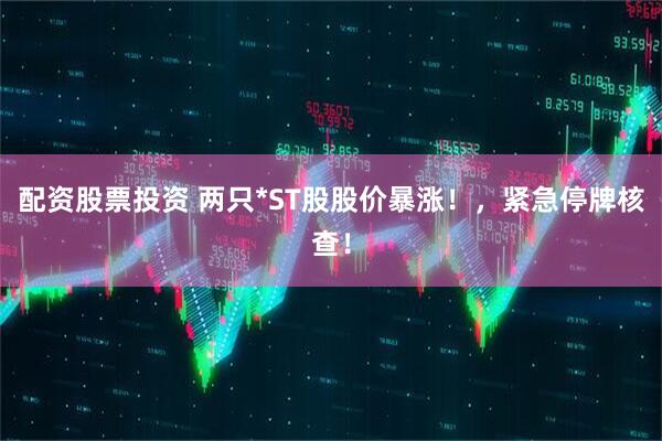 配资股票投资 两只*ST股股价暴涨！，紧急停牌核查！