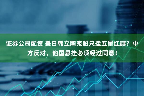 证券公司配资 美日韩立陶宛船只挂五星红旗？中方反对，他国悬挂必须经过同意！
