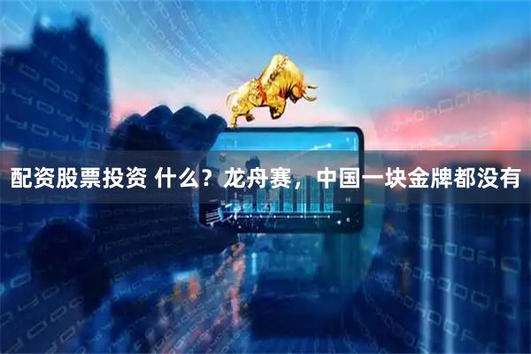 配资股票投资 什么？龙舟赛，中国一块金牌都没有