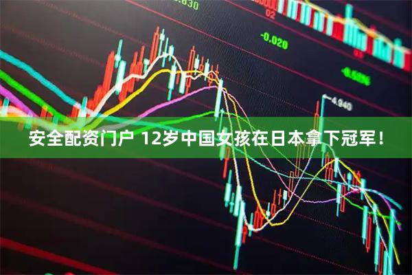 安全配资门户 12岁中国女孩在日本拿下冠军！