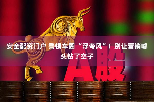 安全配资门户 警惕车圈 “浮夸风”！别让营销噱头钻了空子