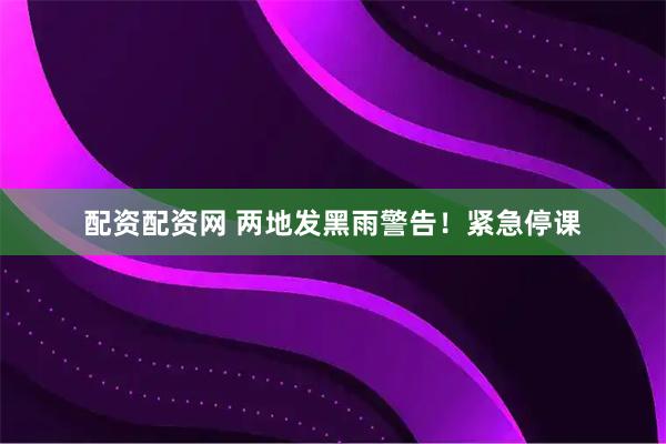 配资配资网 两地发黑雨警告！紧急停课