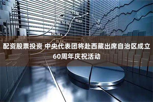 配资股票投资 中央代表团将赴西藏出席自治区成立60周年庆祝活动