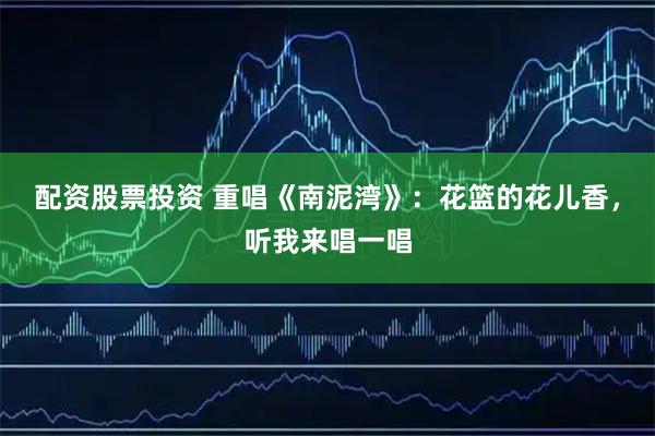 配资股票投资 重唱《南泥湾》：花篮的花儿香，听我来唱一唱
