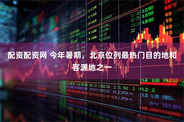 配资配资网 今年暑期，北京位列最热门目的地和客源地之一