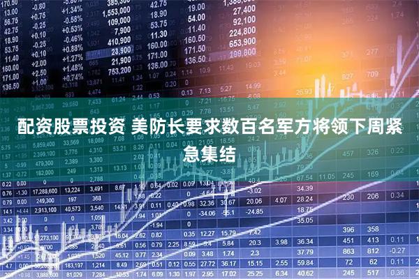 配资股票投资 美防长要求数百名军方将领下周紧急集结