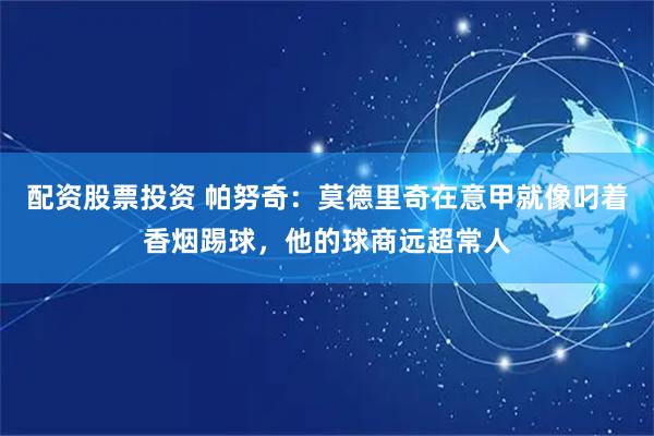配资股票投资 帕努奇：莫德里奇在意甲就像叼着香烟踢球，他的球商远超常人
