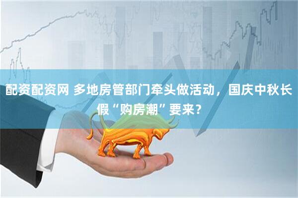 配资配资网 多地房管部门牵头做活动，国庆中秋长假“购房潮”要来？
