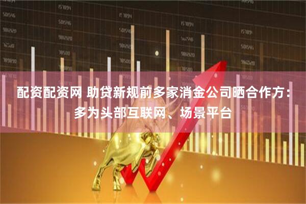 配资配资网 助贷新规前多家消金公司晒合作方：多为头部互联网、场景平台