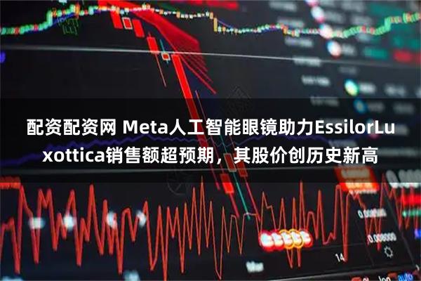 配资配资网 Meta人工智能眼镜助力EssilorLuxottica销售额超预期,其股价创历史新高