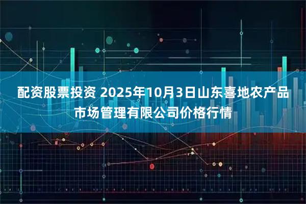 配资股票投资 2025年10月3日山东喜地农产品市场管理有限公司价格行情