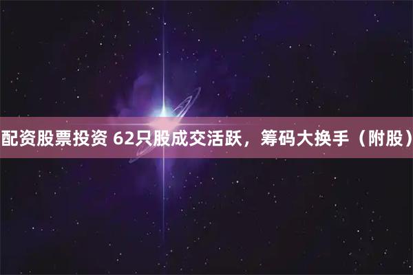 配资股票投资 62只股成交活跃，筹码大换手（附股）