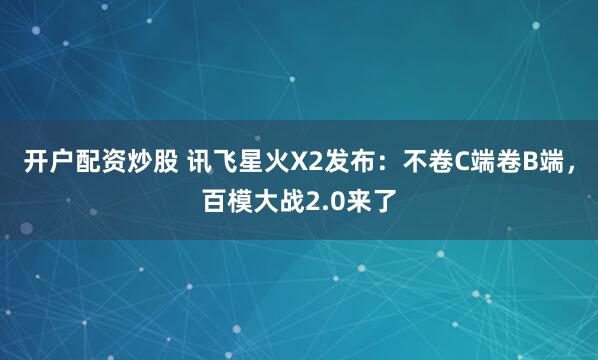 开户配资炒股 讯飞星火X2发布：不卷C端卷B端，百模大战2.0来了