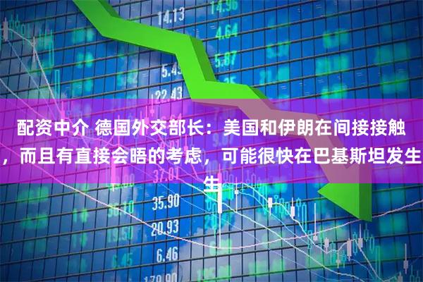 配资中介 德国外交部长：美国和伊朗在间接接触，而且有直接会晤的考虑，可能很快在巴基斯坦发生
