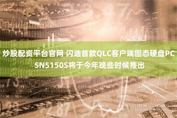 炒股配资平台官网 闪迪首款QLC客户端固态硬盘PC SN5150S将于今年晚些时候推出