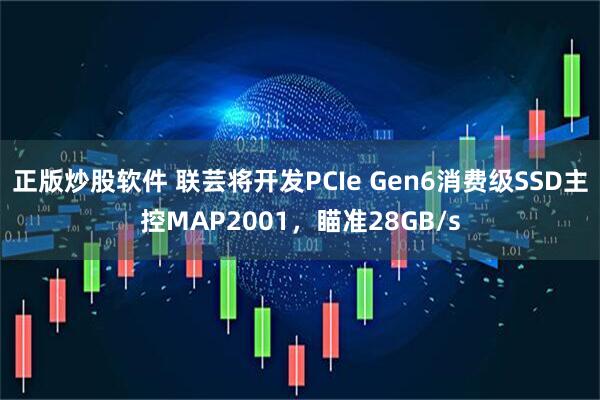 正版炒股软件 联芸将开发PCIe Gen6消费级SSD主控MAP2001，瞄准28GB/s