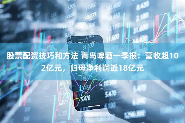 股票配资技巧和方法 青岛啤酒一季报:营收超102亿元,归母净利润近18亿元