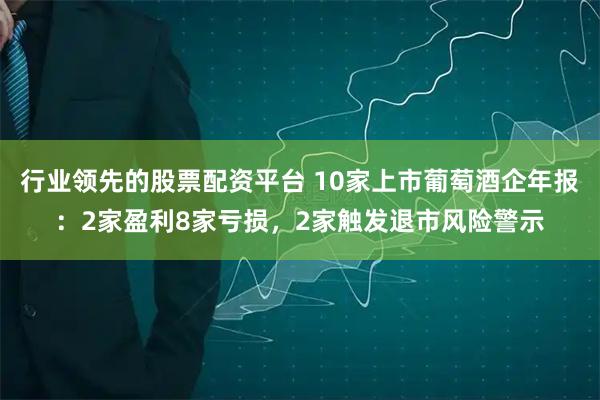 行业领先的股票配资平台 10家上市葡萄酒企年报：2家盈利8家亏损，2家触发退市风险警示