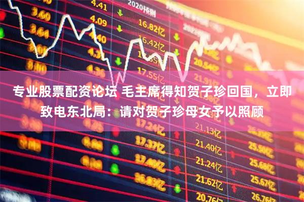 专业股票配资论坛 毛主席得知贺子珍回国，立即致电东北局：请对贺子珍母女予以照顾