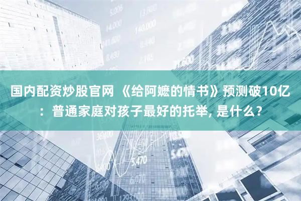 国内配资炒股官网 《给阿嬷的情书》预测破10亿：普通家庭对孩子最好的托举, 是什么？