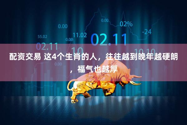 配资交易 这4个生肖的人，往往越到晚年越硬朗，福气也越厚