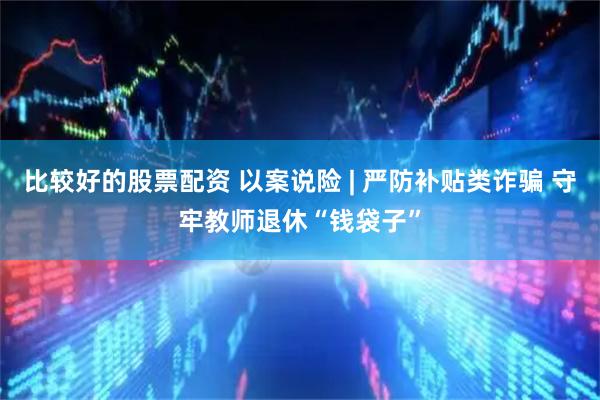 比较好的股票配资 以案说险 | 严防补贴类诈骗 守牢教师退休“钱袋子”