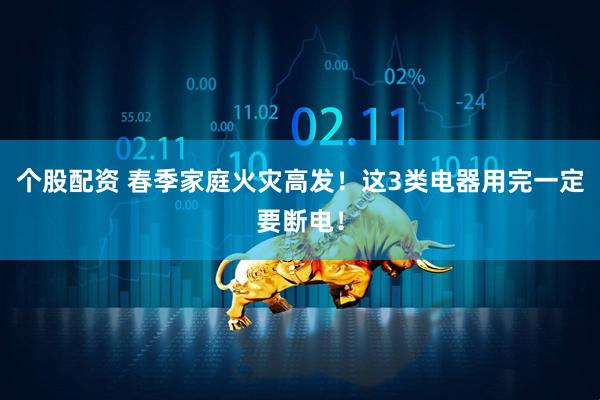 个股配资 春季家庭火灾高发！这3类电器用完一定要断电！