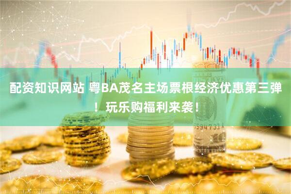 配资知识网站 粤BA茂名主场票根经济优惠第三弹！玩乐购福利来袭！