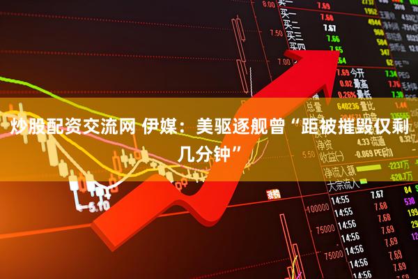 炒股配资交流网 伊媒：美驱逐舰曾“距被摧毁仅剩几分钟”