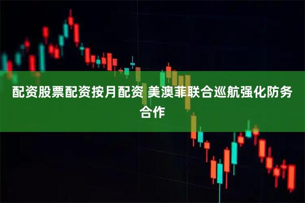 配资股票配资按月配资 美澳菲联合巡航强化防务合作
