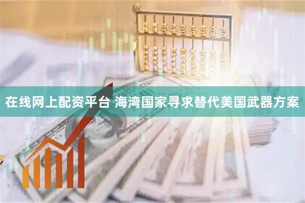 在线网上配资平台 海湾国家寻求替代美国武器方案