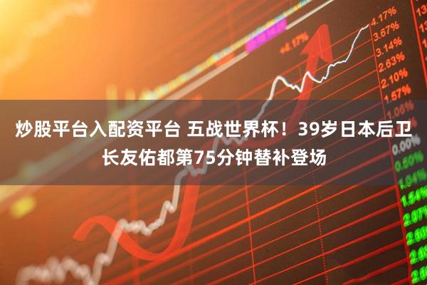 炒股平台入配资平台 五战世界杯！39岁日本后卫长友佑都第75分钟替补登场