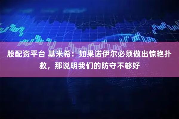 股配资平台 基米希：如果诺伊尔必须做出惊艳扑救，那说明我们的防守不够好