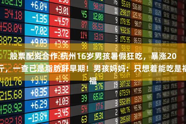 股票配资合作 杭州16岁男孩暑假狂吃，暴涨20斤，一查已是脂肪肝早期！男孩妈妈：只想着能吃是福