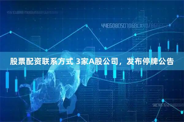 股票配资联系方式 3家A股公司，发布停牌公告